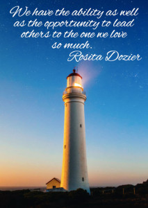 We have the ability as well as the opportunity to lead others to the One we love so much.  Rosita Dozier